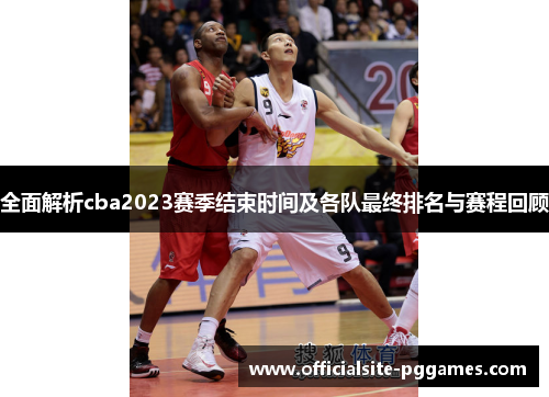 全面解析cba2023赛季结束时间及各队最终排名与赛程回顾