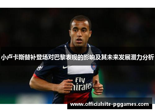 小卢卡斯替补登场对巴黎表现的影响及其未来发展潜力分析