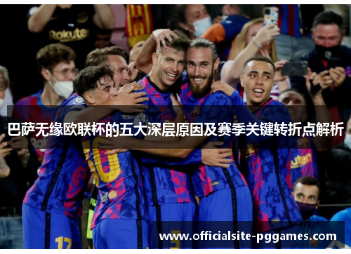 巴萨无缘欧联杯的五大深层原因及赛季关键转折点解析 巴萨无缘欧联杯的五大深层原因及赛季关键转折点解析