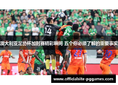 澳大利亚足协杯加时赛精彩瞬间 五个你必须了解的重要事实 澳大利亚足协杯加时赛精彩瞬间 五个你必须了解的重要事实