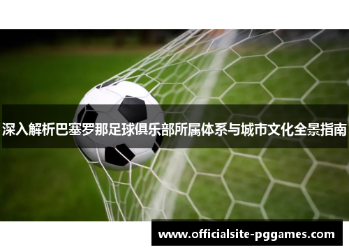 深入解析巴塞罗那足球俱乐部所属体系与城市文化全景指南 深入解析巴塞罗那足球俱乐部所属体系与城市文化全景指南