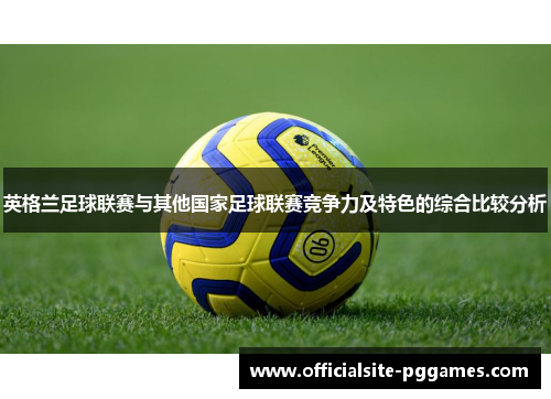 英格兰足球联赛与其他国家足球联赛竞争力及特色的综合比较分析 英格兰足球联赛与其他国家足球联赛竞争力及特色的综合比较分析