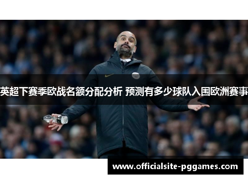 英超下赛季欧战名额分配分析 预测有多少球队入围欧洲赛事