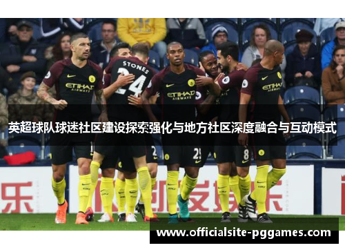 英超球队球迷社区建设探索强化与地方社区深度融合与互动模式 英超球队球迷社区建设探索强化与地方社区深度融合与互动模式