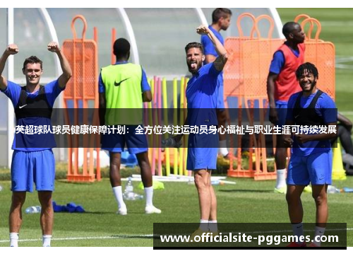 英超球队球员健康保障计划:全方位关注运动员身心福祉与职业生涯可持续发展 英超球队球员健康保障计划:全方位关注运动员身心福祉与职业生涯可持续发展