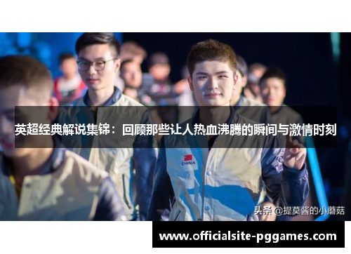 英超经典解说集锦:回顾那些让人热血沸腾的瞬间与激情时刻 英超经典解说集锦:回顾那些让人热血沸腾的瞬间与激情时刻
