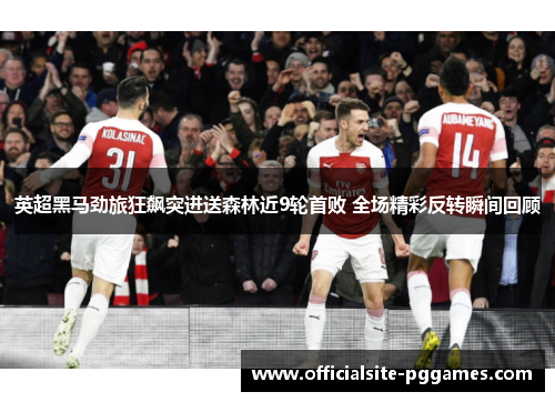 英超黑马劲旅狂飙突进送森林近9轮首败 全场精彩反转瞬间回顾 英超黑马劲旅狂飙突进送森林近9轮首败 全场精彩反转瞬间回顾