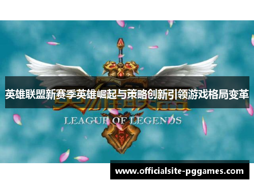 英雄联盟新赛季英雄崛起与策略创新引领游戏格局变革
