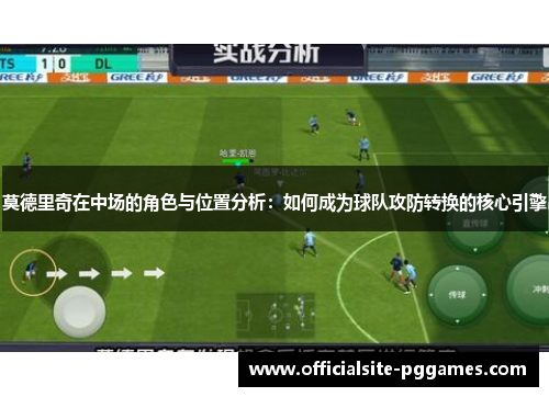 莫德里奇在中场的角色与位置分析：如何成为球队攻防转换的核心引擎