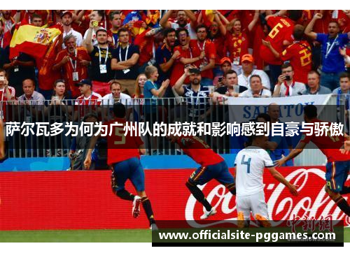 萨尔瓦多为何为广州队的成就和影响感到自豪与骄傲 萨尔瓦多为何为广州队的成就和影响感到自豪与骄傲