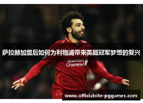 萨拉赫加盟后如何为利物浦带来英超冠军梦想的复兴 萨拉赫加盟后如何为利物浦带来英超冠军梦想的复兴