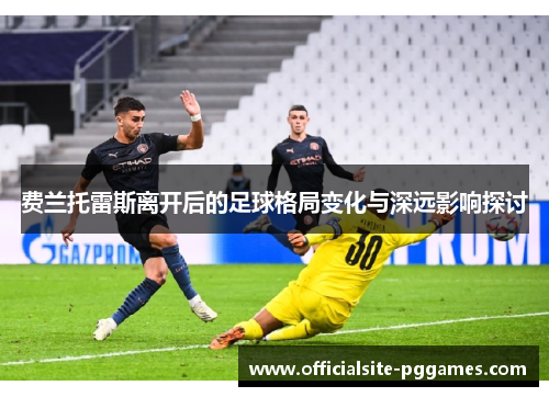 费兰托雷斯离开后的足球格局变化与深远影响探讨 费兰托雷斯离开后的足球格局变化与深远影响探讨