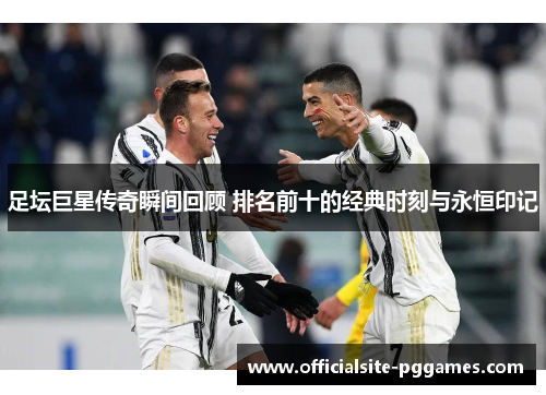 足坛巨星传奇瞬间回顾 排名前十的经典时刻与永恒印记