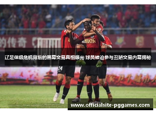 辽足保级危机背后的黑幕交易真相曝光 球员被迫参与丑陋交易内幕揭秘
