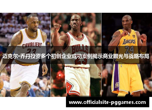 迈克尔·乔丹投资多个初创企业成功案例揭示商业眼光与战略布局 迈克尔·乔丹投资多个初创企业成功案例揭示商业眼光与战略布局