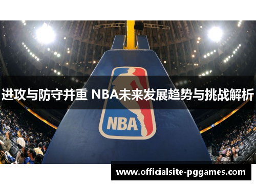 进攻与防守并重 NBA未来发展趋势与挑战解析 进攻与防守并重 NBA未来发展趋势与挑战解析