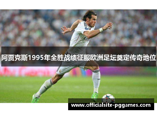 阿贾克斯1995年全胜战绩征服欧洲足坛奠定传奇地位