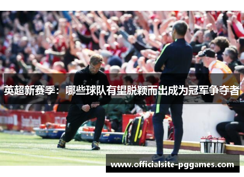 英超新赛季：哪些球队有望脱颖而出成为冠军争夺者