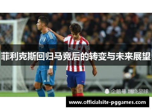 菲利克斯回归马竞后的转变与未来展望