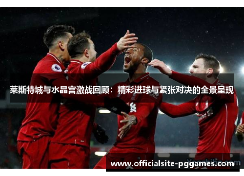 莱斯特城与水晶宫激战回顾:精彩进球与紧张对决的全景呈现 莱斯特城与水晶宫激战回顾:精彩进球与紧张对决的全景呈现