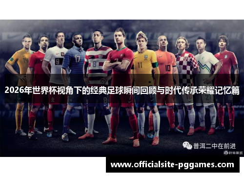 2026年世界杯视角下的经典足球瞬间回顾与时代传承荣耀记忆篇 2026年世界杯视角下的经典足球瞬间回顾与时代传承荣耀记忆篇