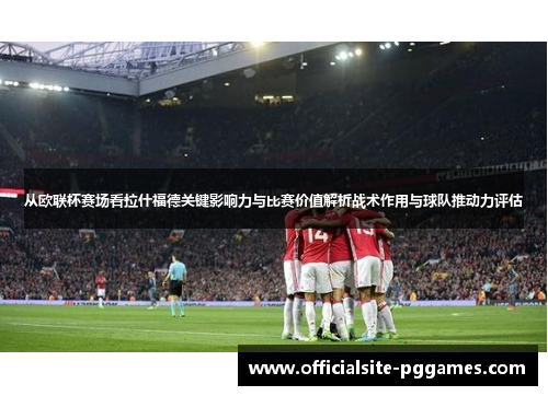 从欧联杯赛场看拉什福德关键影响力与比赛价值解析战术作用与球队推动力评估