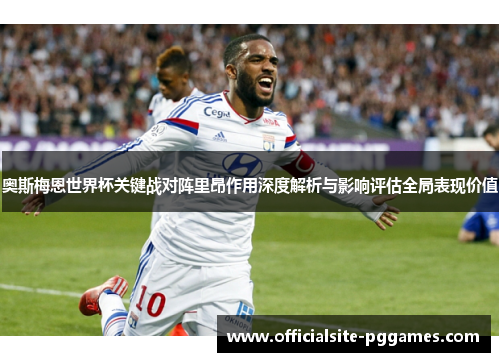 奥斯梅恩世界杯关键战对阵里昂作用深度解析与影响评估全局表现价值