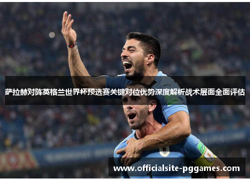 萨拉赫对阵英格兰世界杯预选赛关键对位优势深度解析战术层面全面评估