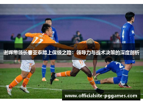 谢晖带领长春亚泰踏上保级之路：领导力与战术决策的深度剖析