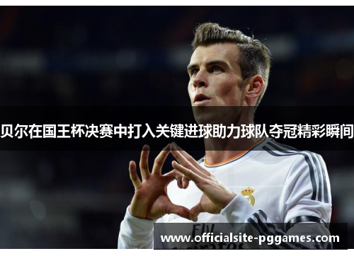 贝尔在国王杯决赛中打入关键进球助力球队夺冠精彩瞬间