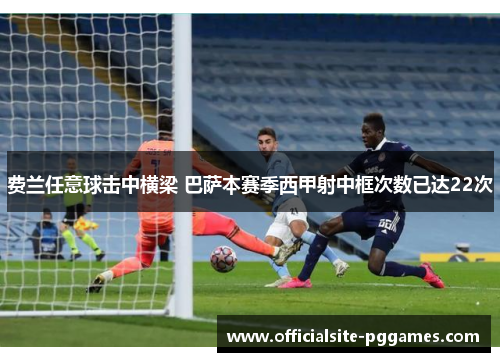 费兰任意球击中横梁 巴萨本赛季西甲射中框次数已达22次