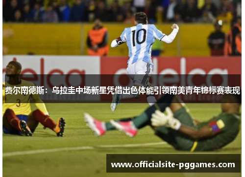 费尔南德斯：乌拉圭中场新星凭借出色体能引领南美青年锦标赛表现