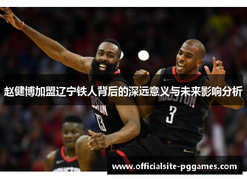 赵健博加盟辽宁铁人背后的深远意义与未来影响分析