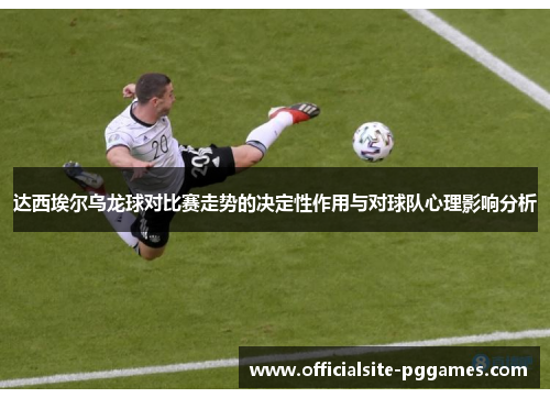 达西埃尔乌龙球对比赛走势的决定性作用与对球队心理影响分析