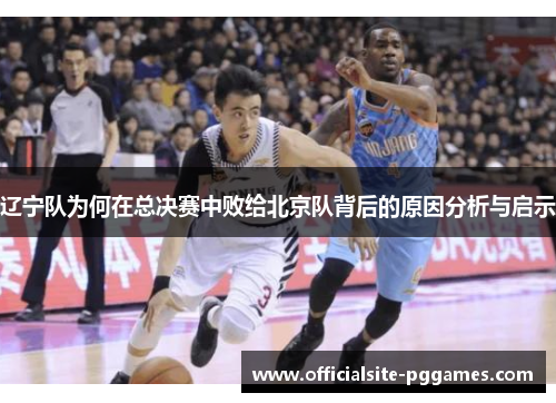 辽宁队为何在总决赛中败给北京队背后的原因分析与启示