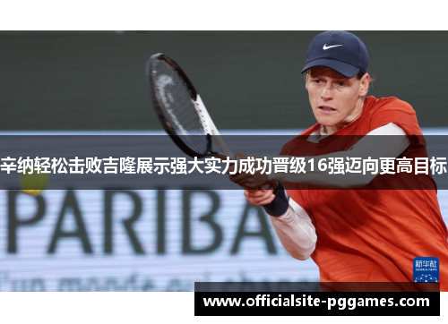 辛纳轻松击败吉隆展示强大实力成功晋级16强迈向更高目标