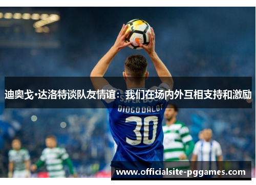 迪奥戈·达洛特谈队友情谊：我们在场内外互相支持和激励