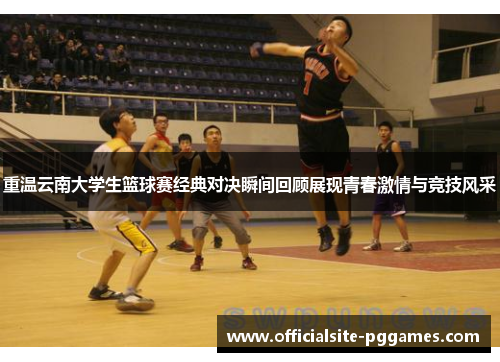 重温云南大学生篮球赛经典对决瞬间回顾展现青春激情与竞技风采