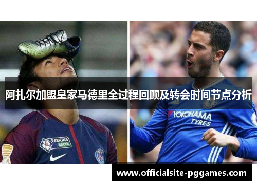 阿扎尔加盟皇家马德里全过程回顾及转会时间节点分析