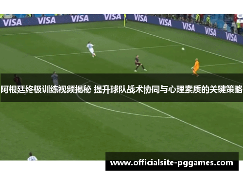 阿根廷终极训练视频揭秘 提升球队战术协同与心理素质的关键策略
