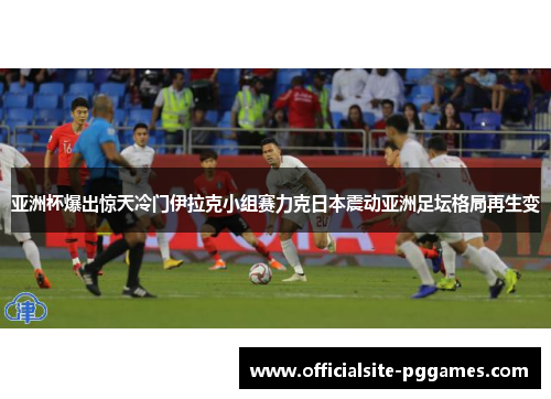 亚洲杯爆出惊天冷门伊拉克小组赛力克日本震动亚洲足坛格局再生变 亚洲杯爆出惊天冷门伊拉克小组赛力克日本震动亚洲足坛格局再生变