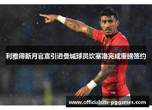 利雅得新月官宣引进曼城球员坎塞洛完成重磅签约