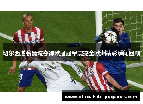 切尔西逆袭曼城夺得欧冠冠军震撼全欧洲精彩瞬间回顾 切尔西逆袭曼城夺得欧冠冠军震撼全欧洲精彩瞬间回顾