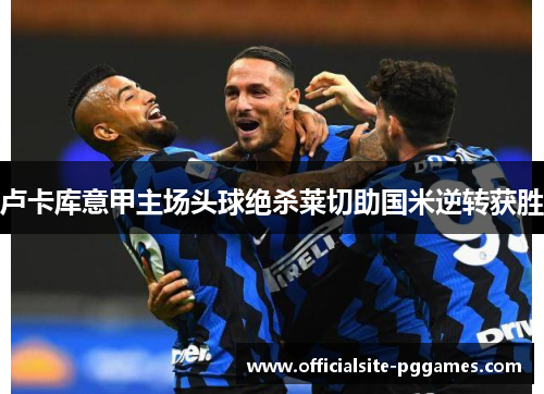 卢卡库意甲主场头球绝杀莱切助国米逆转获胜