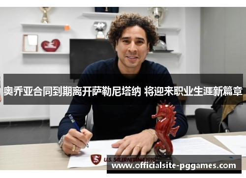 奥乔亚合同到期离开萨勒尼塔纳 将迎来职业生涯新篇章 奥乔亚合同到期离开萨勒尼塔纳 将迎来职业生涯新篇章