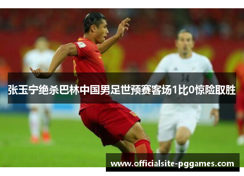 张玉宁绝杀巴林中国男足世预赛客场1比0惊险取胜 张玉宁绝杀巴林中国男足世预赛客场1比0惊险取胜