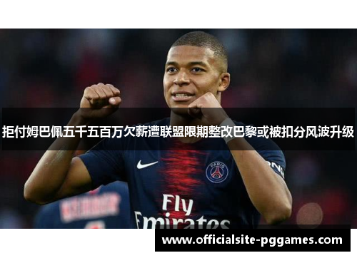 拒付姆巴佩五千五百万欠薪遭联盟限期整改巴黎或被扣分风波升级 拒付姆巴佩五千五百万欠薪遭联盟限期整改巴黎或被扣分风波升级