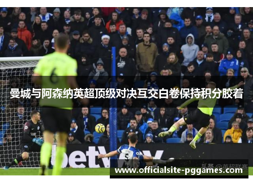 曼城与阿森纳英超顶级对决互交白卷保持积分胶着 曼城与阿森纳英超顶级对决互交白卷保持积分胶着