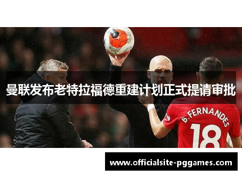 曼联发布老特拉福德重建计划正式提请审批 曼联发布老特拉福德重建计划正式提请审批