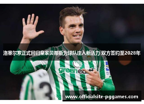 洛塞尔索正式回归皇家贝蒂斯为球队注入新活力 双方签约至2028年